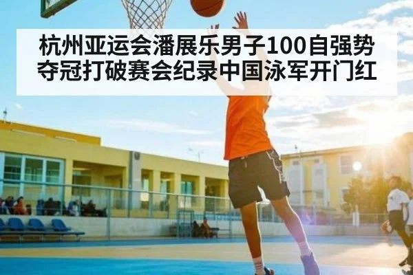 杭州亚运会潘展乐男子100自强势夺冠打破赛会纪录中国泳军开门红
