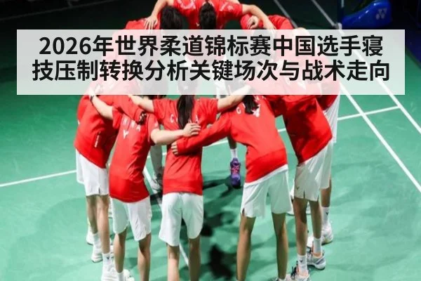 2026年世界柔道锦标赛中国选手寝技压制转换分析关键场次与战术走向