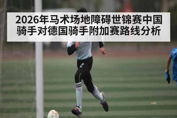 2026年马术场地障碍世锦赛中国骑手对德国骑手附加赛路线分析