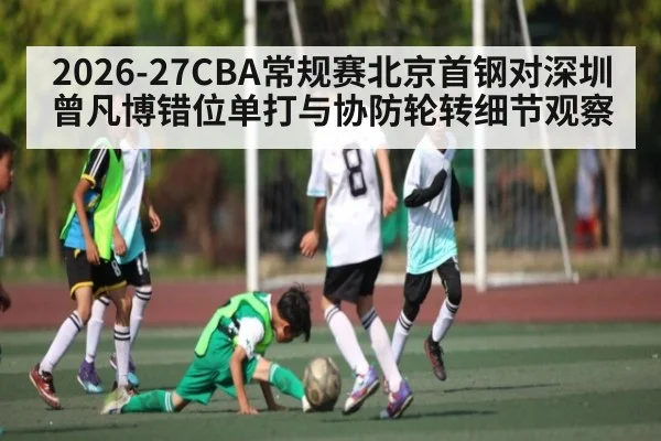 2026-27CBA常规赛北京首钢对深圳曾凡博错位单打与协防轮转细节观察
