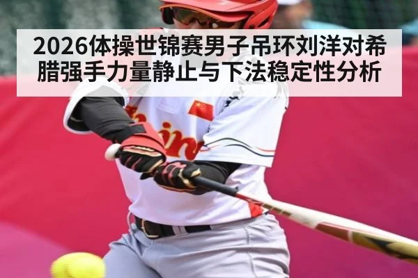 2026体操世锦赛男子吊环刘洋对希腊强手力量静止与下法稳定性分析