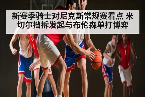 新赛季骑士对尼克斯常规赛看点 米切尔挡拆发起与布伦森单打博弈